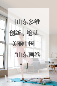 山东多维创新，绘就美丽中国 “山东画卷”