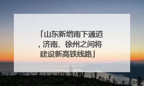 山东新增南下通道，济南、徐州之间将建设新高铁线路
