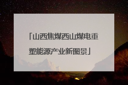 山西焦煤西山煤电重塑能源产业新图景