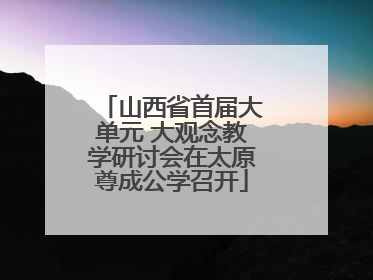 山西省首届大单元 大观念教学研讨会在太原尊成公学召开