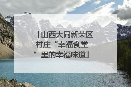 山西大同新荣区 村庄“幸福食堂”里的幸福味道