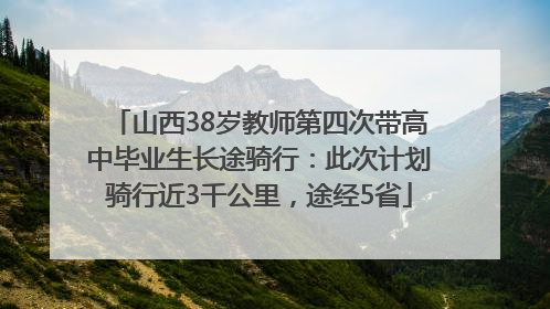 山西38岁教师第四次带高中毕业生长途骑行：此次计划骑行近3千公里，途经5省