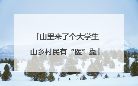 山里来了个大学生 山乡村民有“医”靠