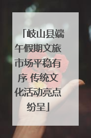 岐山县端午假期文旅市场平稳有序 传统文化活动亮点纷呈