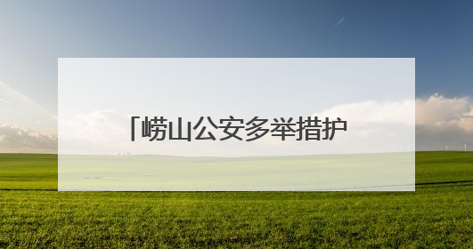 崂山公安多举措护航 为孩子们撑起安全成长“保护伞”