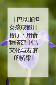 巴基斯坦女孩成都开餐厅：用食物搭建中巴文化与友谊的桥梁