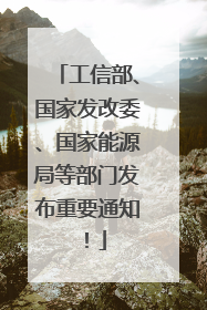 工信部、国家发改委、国家能源局等部门发布重要通知！