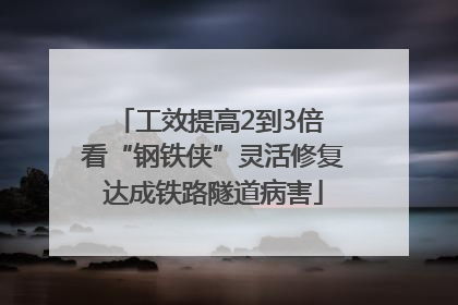 工效提高2到3倍 看“钢铁侠”灵活修复达成铁路隧道病害
