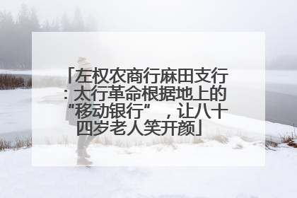 左权农商行麻田支行：太行革命根据地上的“移动银行”，让八十四岁老人笑开颜
