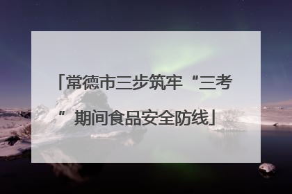 常德市三步筑牢“三考”期间食品安全防线