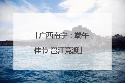 广西南宁：端午佳节 邕江竞渡
