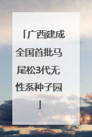 广西建成全国首批马尾松3代无性系种子园