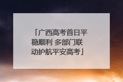 广西高考首日平稳顺利 多部门联动护航平安高考