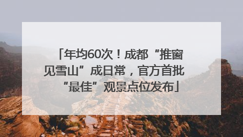 年均60次！成都“推窗见雪山”成日常，官方首批“最佳”观景点位发布