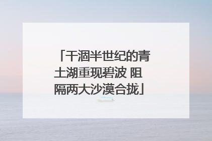 干涸半世纪的青土湖重现碧波 阻隔两大沙漠合拢
