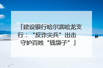 建设银行哈尔滨哈龙支行：“反诈尖兵”出击 守护百姓“钱袋子”