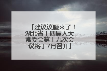 建议议题来了！湖北省十四届人大常委会第十九次会议将于7月召开