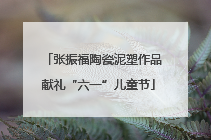 张振福陶瓷泥塑作品献礼“六一”儿童节