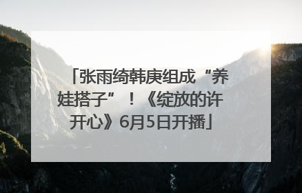 张雨绮韩庚组成“养娃搭子”！《绽放的许开心》6月5日开播