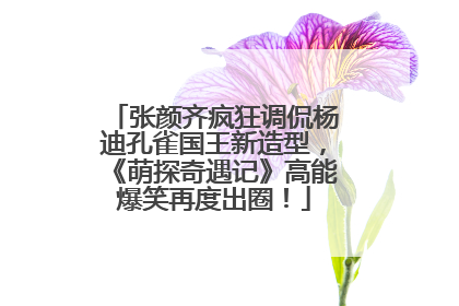 张颜齐疯狂调侃杨迪孔雀国王新造型，《萌探奇遇记》高能爆笑再度出圈！