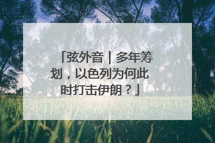 弦外音｜多年筹划，以色列为何此时打击伊朗？