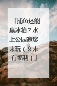 捕鱼还能赢冰箱？水上公园邀您来玩（文末有福利）