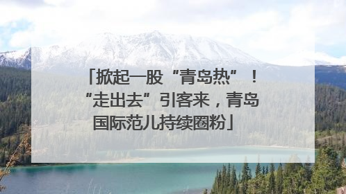 掀起一股“青岛热”！“走出去”引客来，青岛国际范儿持续圈粉