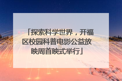 探索科学世界，开福区校园科普电影公益放映周首映式举行