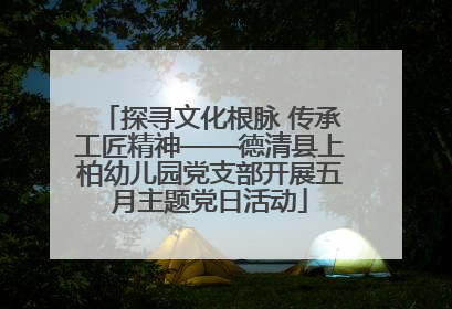 探寻文化根脉 传承工匠精神——德清县上柏幼儿园党支部开展五月主题党日活动