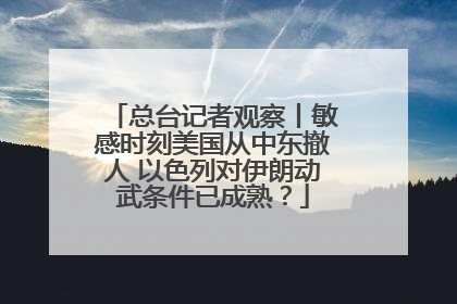 总台记者观察丨敏感时刻美国从中东撤人 以色列对伊朗动武条件已成熟？