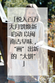 悦入百万大月饼焕新启动 以闽南古早味，“画”出新的“大饼”