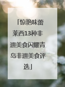 惊艳味蕾 莱西13种非遗美食闪耀青岛非遗美食评选