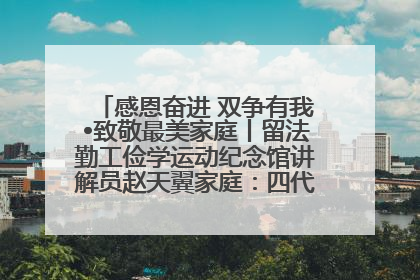 感恩奋进 双争有我•致敬最美家庭丨留法勤工俭学运动纪念馆讲解员赵天翼家庭：四代人一脉相承赤子心
