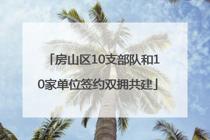 房山区10支部队和10家单位签约双拥共建