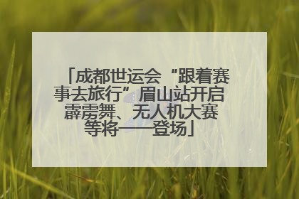 成都世运会“跟着赛事去旅行”眉山站开启 霹雳舞、无人机大赛等将一一登场