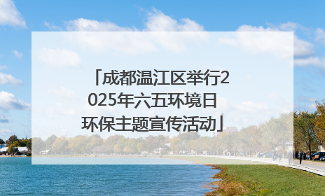 成都温江区举行2025年六五环境日环保主题宣传活动