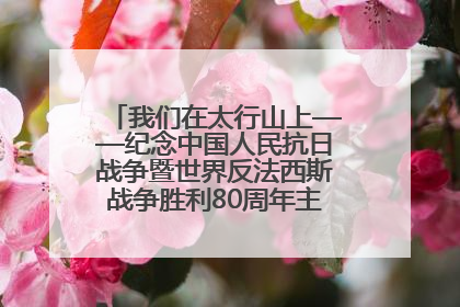 我们在太行山上——纪念中国人民抗日战争暨世界反法西斯战争胜利80周年主题征文活动