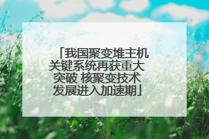 我国聚变堆主机关键系统再获重大突破 核聚变技术发展进入加速期