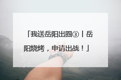 我送岳阳出圈③丨岳阳烧烤，申请出战！