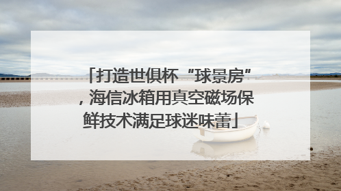 打造世俱杯“球景房”，海信冰箱用真空磁场保鲜技术满足球迷味蕾