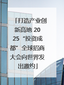 打造产业创新高地 2025“投资成都”全球招商大会向世界发出邀约