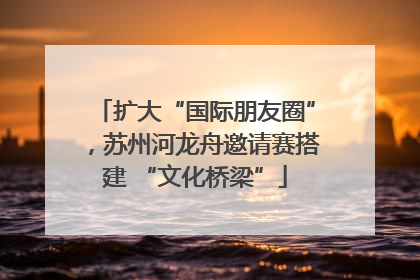 扩大“国际朋友圈”，苏州河龙舟邀请赛搭建 “文化桥梁”