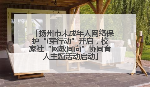 扬州市未成年人网络保护“i芽行动”开启，校家社“网教同向”协同育人主题活动启动