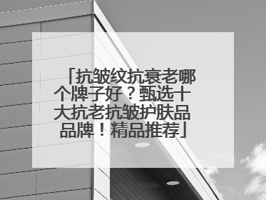 抗皱纹抗衰老哪个牌子好？甄选十大抗老抗皱护肤品品牌！精品推荐