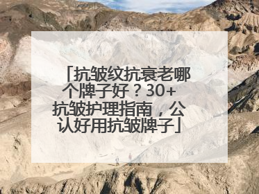 抗皱纹抗衰老哪个牌子好？30+抗皱护理指南，公认好用抗皱牌子