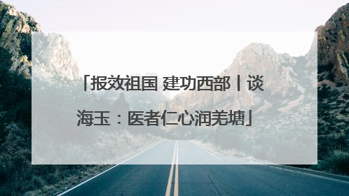 报效祖国 建功西部丨谈海玉：医者仁心润羌塘