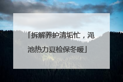 拆解养护清垢忙，渑池热力夏检保冬暖