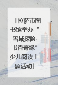 拉萨市图书馆举办“雪域探险·书香奇缘”少儿阅读主题活动