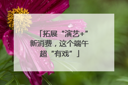 拓展“演艺+”新消费，这个端午超“有戏”