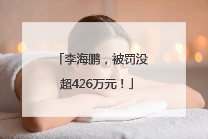 李海鹏，被罚没超426万元！